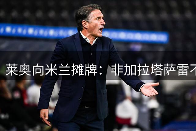 莱奥向米兰摊牌：非加拉塔萨雷不赴 否则履行完合约