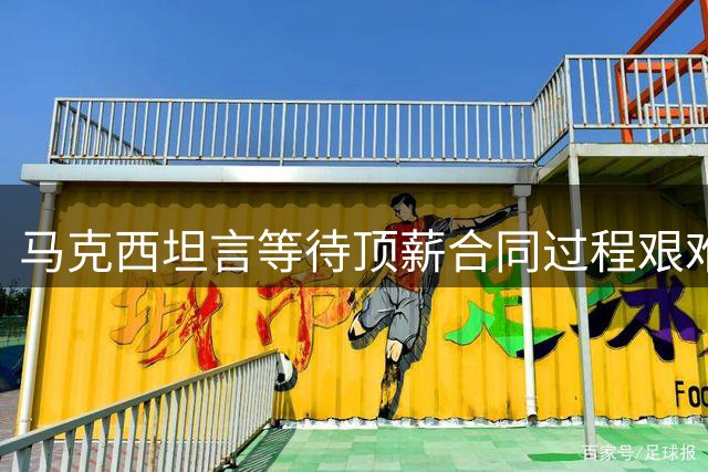 马克西坦言等待顶薪合同过程艰难但值得